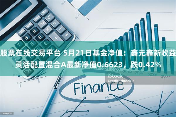 股票在线交易平台 5月21日基金净值：鑫元鑫新收益灵活配置混合A最新净值0.6623，跌0.42%